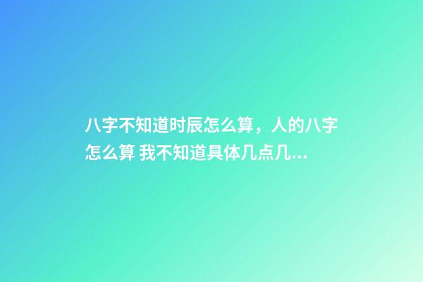 八字不知道时辰怎么算，人的八字怎么算 我不知道具体几点几分出生的能算八字吗？-第1张-观点-玄机派